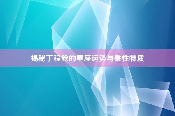 揭秘丁程鑫的星座运势与秉性特质