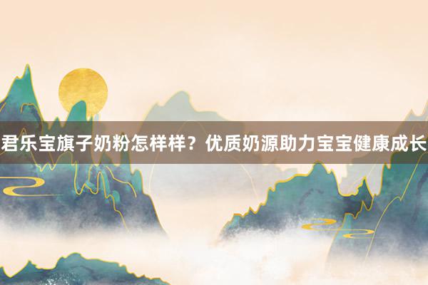 君乐宝旗子奶粉怎样样？优质奶源助力宝宝健康成长